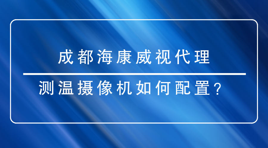 成都?？低暣砩烫嵝涯号渲脺y(cè)溫?cái)z像機(jī)時(shí)有哪些重點(diǎn)需要關(guān)注